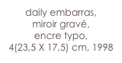 daily embarras,
miroir gravé, 
encre typo,
4(23,5 X 17,5) cm, 1998