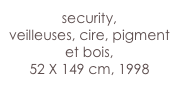 security,
veilleuses, cire, pigment et bois,
52 X 149 cm, 1998 
