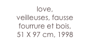 love,
veilleuses, fausse fourrure et bois, 
51 X 97 cm, 1998 