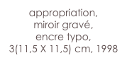 appropriation,
miroir gravé, 
encre typo,
3(11,5 X 11,5) cm, 1998