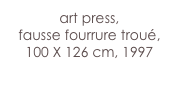 art press,
fausse fourrure troué,
100 X 126 cm, 1997

