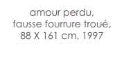 amour perdu,
fausse fourrure troué,
88 X 161 cm, 1997
