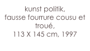 kunst politik,
fausse fourrure cousu et troué,
113 X 145 cm, 1997
