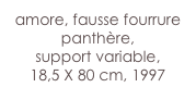 amore, fausse fourrure panthère,
support variable,
18,5 X 80 cm, 1997