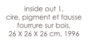 inside out 1,
cire, pigment et fausse fourrure sur bois,
26 X 26 X 26 cm, 1996