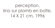 perception,
lino sur plomb en boîte,
14 X 21 cm, 1996