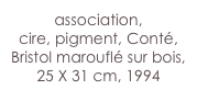 association,
cire, pigment, Conté, Bristol marouflé sur bois,
25 X 31 cm, 1994