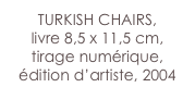 TURKISH CHAIRS,
livre 8,5 x 11,5 cm,
tirage numérique,
édition d’artiste, 2004
