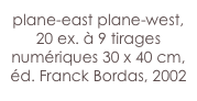 plane-east plane-west, 20 ex. à 9 tirages numériques 30 x 40 cm,
éd. Franck Bordas, 2002