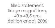 filled statement,
tirage magnésium, 
40 x 43,5 cm,
édition cneai, 2006