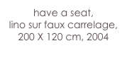 have a seat,
lino sur faux carrelage, 
200 X 120 cm, 2004