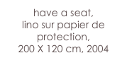 have a seat,
lino sur papier de  protection, 
200 X 120 cm, 2004