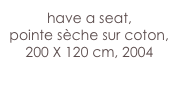 have a seat,
pointe sèche sur coton,  200 X 120 cm, 2004