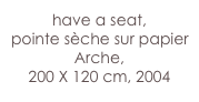 have a seat,
pointe sèche sur papier Arche,  
200 X 120 cm, 2004