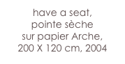 have a seat,
pointe sèche 
sur papier Arche,  
200 X 120 cm, 2004