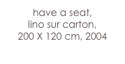 have a seat,
lino sur carton, 
200 X 120 cm, 2004