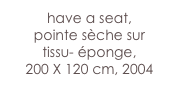 have a seat,
pointe sèche sur 
tissu- éponge, 
200 X 120 cm, 2004