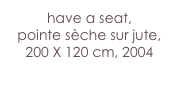have a seat,
pointe sèche sur jute, 
200 X 120 cm, 2004