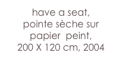 have a seat,
pointe sèche sur 
papier  peint, 
200 X 120 cm, 2004