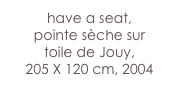 have a seat,
pointe sèche sur 
toile de Jouy, 
205 X 120 cm, 2004