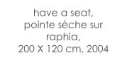 have a seat,
pointe sèche sur raphia,  
200 X 120 cm, 2004