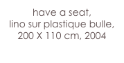 have a seat,
lino sur plastique bulle, 
200 X 110 cm, 2004