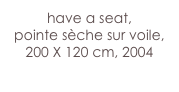 have a seat,
pointe sèche sur voile, 
200 X 120 cm, 2004