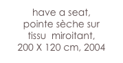 have a seat,
pointe sèche sur 
tissu  miroitant, 
200 X 120 cm, 2004