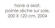 have a seat,
pointe sèche sur soie, 
200 X 120 cm, 2004