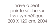 have a seat,
pointe sèche sur 
tissu synthétique, 
200 X 120 cm, 2004