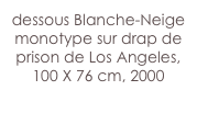 dessous Blanche-Neige
monotype sur drap de prison de Los Angeles,
100 X 76 cm, 2000

