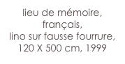 lieu de mémoire,
français,
lino sur fausse fourrure,
120 X 500 cm, 1999