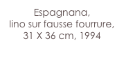 Espagnana,
lino sur fausse fourrure,
31 X 36 cm, 1994