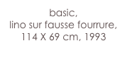 basic,
lino sur fausse fourrure,
114 X 69 cm, 1993