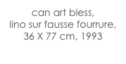 can art bless,
lino sur fausse fourrure,
36 X 77 cm, 1993