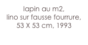 lapin au m2,
lino sur fausse fourrure,
53 X 53 cm, 1993