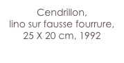 Cendrillon,
lino sur fausse fourrure,
25 X 20 cm, 1992