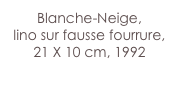 Blanche-Neige,
lino sur fausse fourrure,
21 X 10 cm, 1992