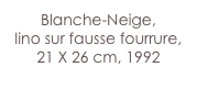Blanche-Neige,
lino sur fausse fourrure,
21 X 26 cm, 1992