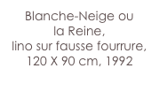 Blanche-Neige ou 
la Reine,
lino sur fausse fourrure,
120 X 90 cm, 1992
