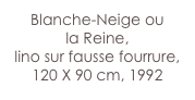 Blanche-Neige ou 
la Reine,
lino sur fausse fourrure,
120 X 90 cm, 1992