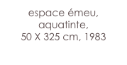 espace émeu,
aquatinte,
50 X 325 cm, 1983 
