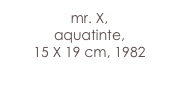 mr. X,
aquatinte,
15 X 19 cm, 1982