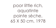 poor little rich,
aquatinte 
pointe sèche,
65 X 50 cm, 1978