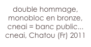 double hommage,
monobloc en bronze,
cneai = banc public...
cneai, Chatou (Fr) 2011