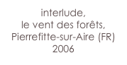 interlude,
le vent des forêts,
Pierrefitte-sur-Aire (FR) 2006
