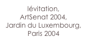 lévitation, 
ArtSenat 2004,
Jardin du Luxembourg,
Paris 2004
