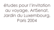 études pour l’invitation au voyage, ArtSenat,
Jardin du Luxembourg,
Paris 2004

