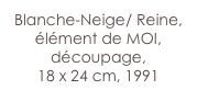 Blanche-Neige/ Reine, élément de MOI,
découpage,
18 x 24 cm, 1991