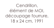 Cendrillon, 
élément de MOI, découpage fourrure,
18 x 24 cm, 1991